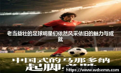 老当益壮的足球明星们依然风采依旧的魅力与成就