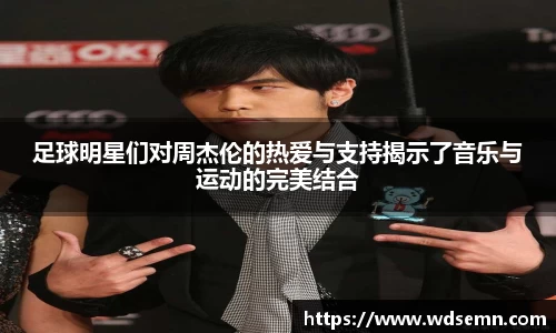 足球明星们对周杰伦的热爱与支持揭示了音乐与运动的完美结合