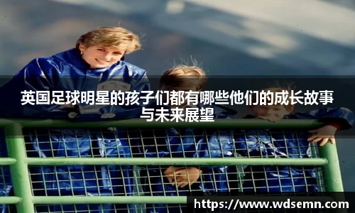 英国足球明星的孩子们都有哪些他们的成长故事与未来展望