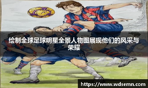 绘制全球足球明星全景人物图展现他们的风采与荣耀