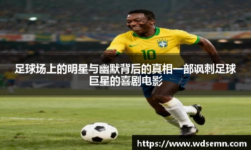 足球场上的明星与幽默背后的真相一部讽刺足球巨星的喜剧电影